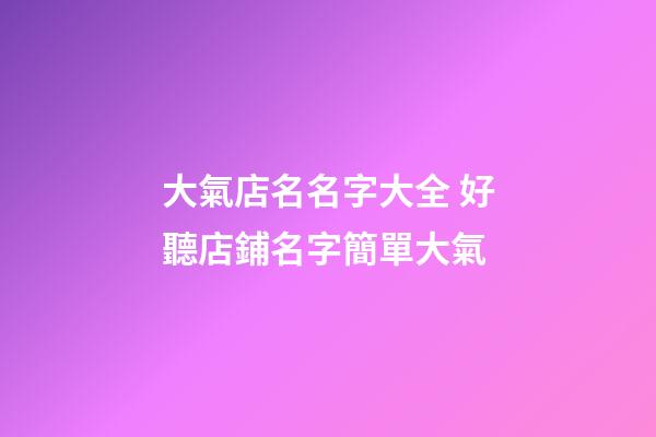 大氣店名名字大全 好聽店鋪名字簡單大氣-第1張-店鋪起名-玄機派